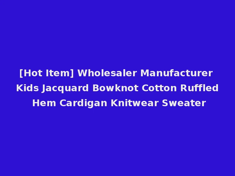 [Hot Item] Wholesaler Manufacturer Kids Jacquard Bowknot Cotton Ruffled Hem Cardigan Knitwear Sweater