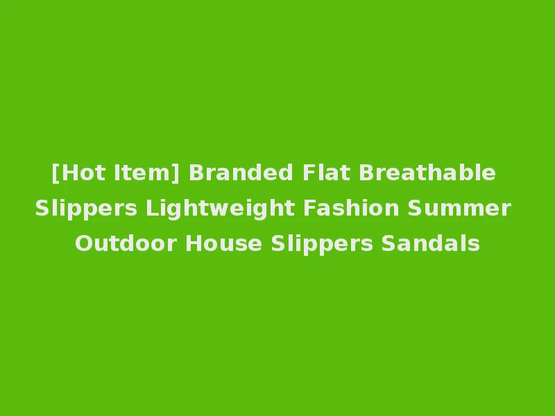 [Hot Item] Branded Flat Breathable Slippers Lightweight Fashion Summer Outdoor House Slippers Sandals