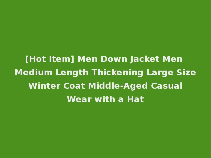 [Hot Item] Men Down Jacket Men Medium Length Thickening Large Size Winter Coat Middle-Aged Casual Wear with a Hat