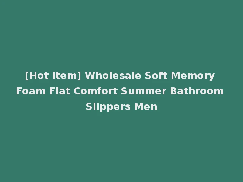 [Hot Item] Wholesale Soft Memory Foam Flat Comfort Summer Bathroom Slippers Men