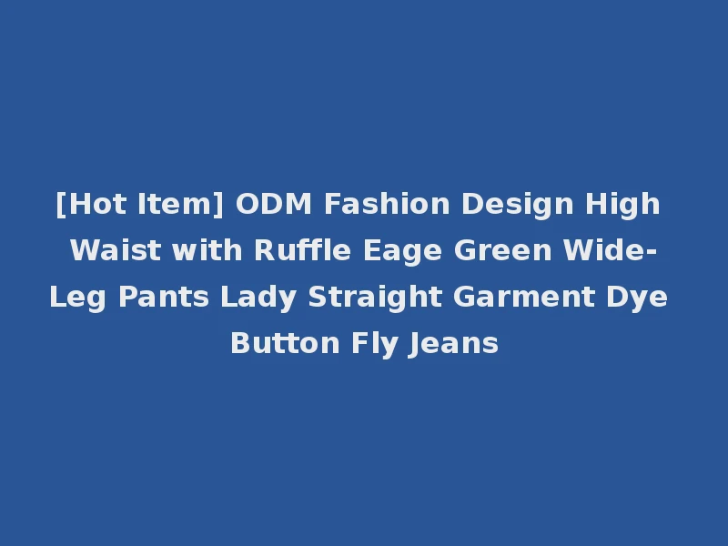 [Hot Item] ODM Fashion Design High Waist with Ruffle Eage Green Wide-Leg Pants Lady Straight Garment Dye Button Fly Jeans