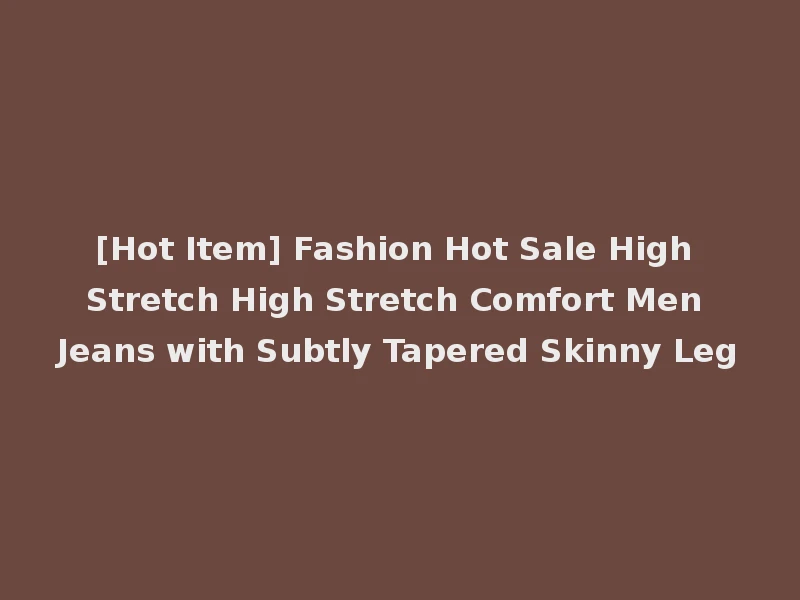 [Hot Item] Fashion Hot Sale High Stretch High Stretch Comfort Men Jeans with Subtly Tapered Skinny Leg