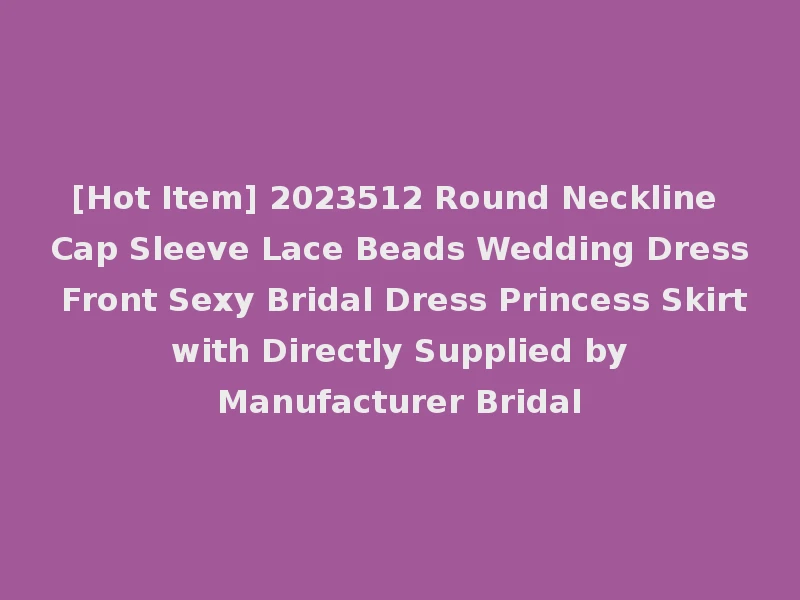 [Hot Item] 2023512 Round Neckline Cap Sleeve Lace Beads Wedding Dress Front Sexy Bridal Dress Princess Skirt with Directly Supplied by Manufacturer Bridal