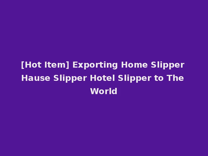 [Hot Item] Exporting Home Slipper Hause Slipper Hotel Slipper to The World