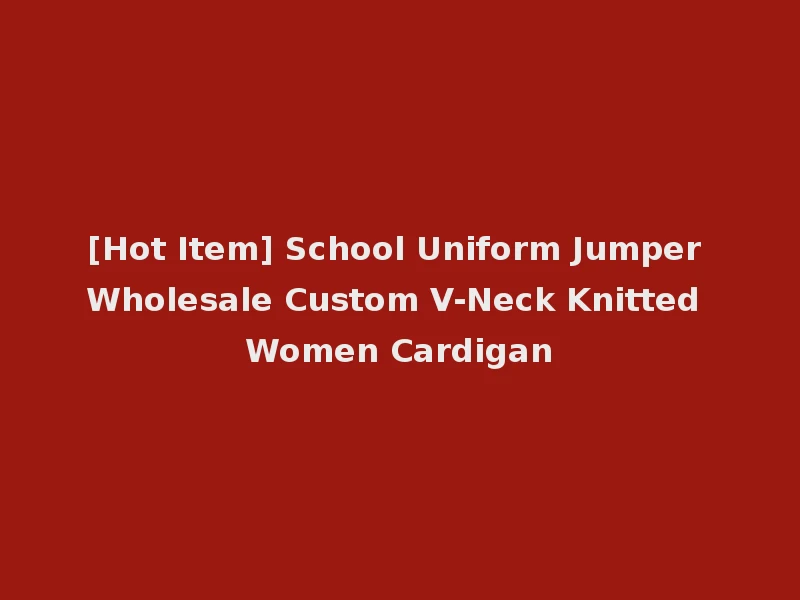 [Hot Item] School Uniform Jumper Wholesale Custom V-Neck Knitted Women Cardigan