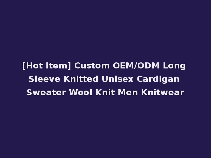 [Hot Item] Custom OEM/ODM Long Sleeve Knitted Unisex Cardigan Sweater Wool Knit Men Knitwear