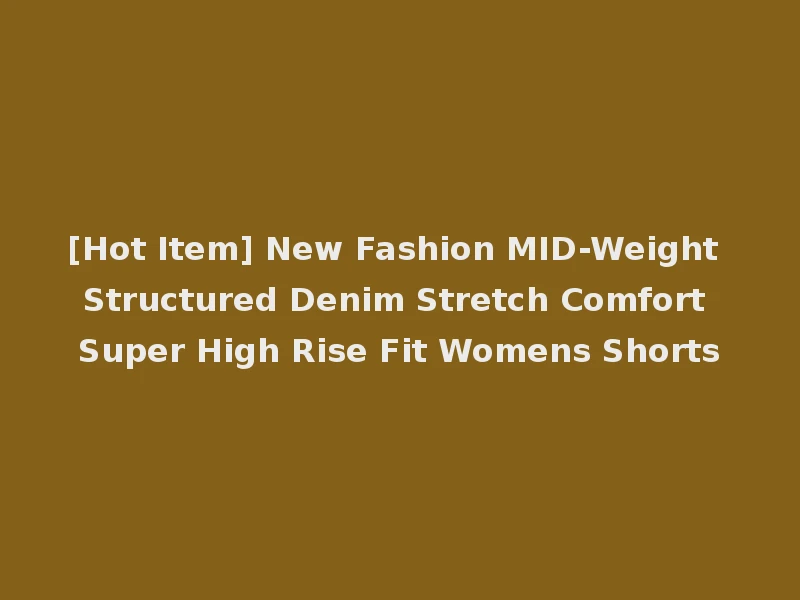 [Hot Item] New Fashion MID-Weight Structured Denim Stretch Comfort Super High Rise Fit Womens Shorts