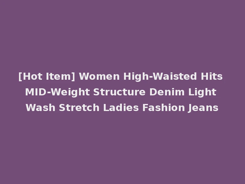 [Hot Item] Women High-Waisted Hits MID-Weight Structure Denim Light Wash Stretch Ladies Fashion Jeans