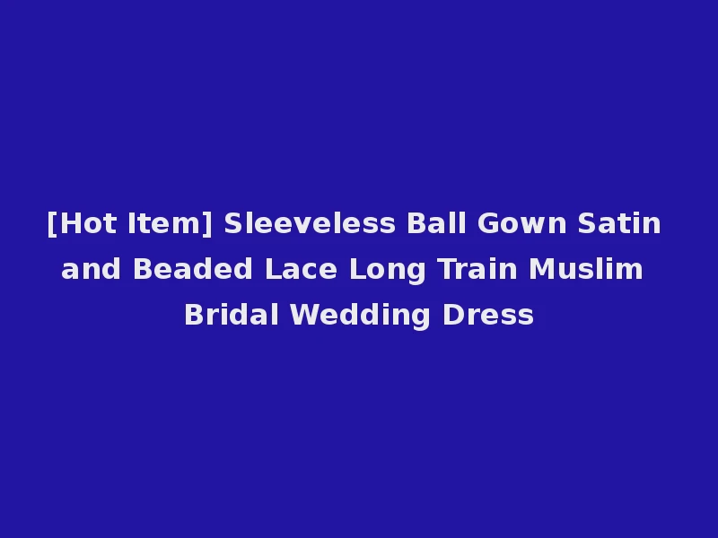 [Hot Item] Sleeveless Ball Gown Satin and Beaded Lace Long Train Muslim Bridal Wedding Dress