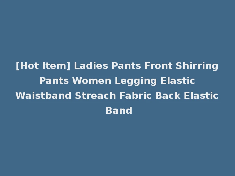 [Hot Item] Ladies Pants Front Shirring Pants Women Legging Elastic Waistband Streach Fabric Back Elastic Band