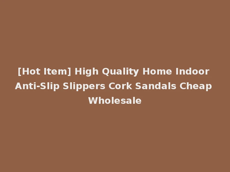 [Hot Item] High Quality Home Indoor Anti-Slip Slippers Cork Sandals Cheap Wholesale