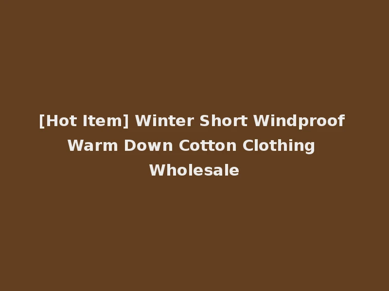 [Hot Item] Winter Short Windproof Warm Down Cotton Clothing Wholesale