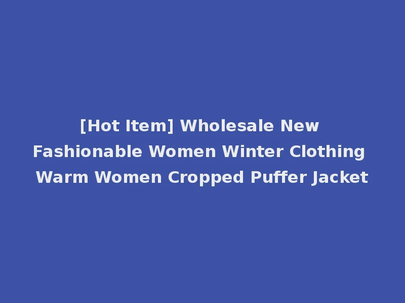 [Hot Item] Wholesale New Fashionable Women Winter Clothing Warm Women Cropped Puffer Jacket