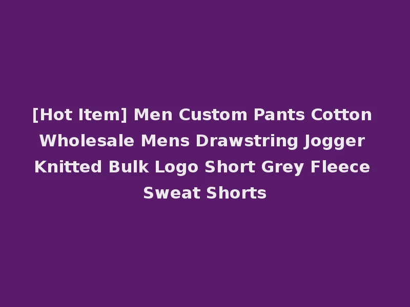 [Hot Item] Men Custom Pants Cotton Wholesale Mens Drawstring Jogger Knitted Bulk Logo Short Grey Fleece Sweat Shorts