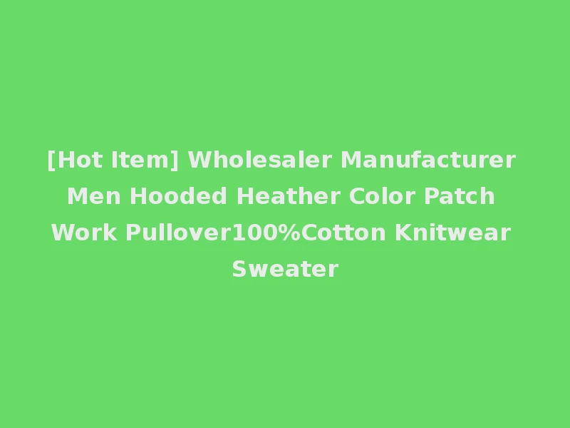 [Hot Item] Wholesaler Manufacturer Men Hooded Heather Color Patch Work Pullover100%Cotton Knitwear Sweater