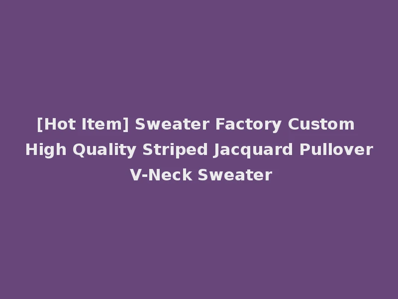 [Hot Item] Sweater Factory Custom High Quality Striped Jacquard Pullover V-Neck Sweater