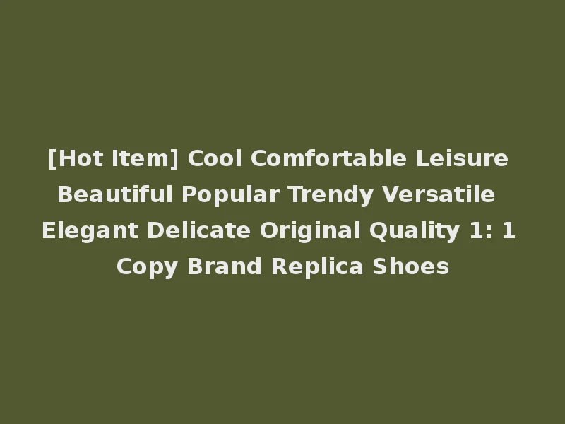 [Hot Item] Cool Comfortable Leisure Beautiful Popular Trendy Versatile Elegant Delicate Original Quality 1: 1 Copy Brand Replica Shoes