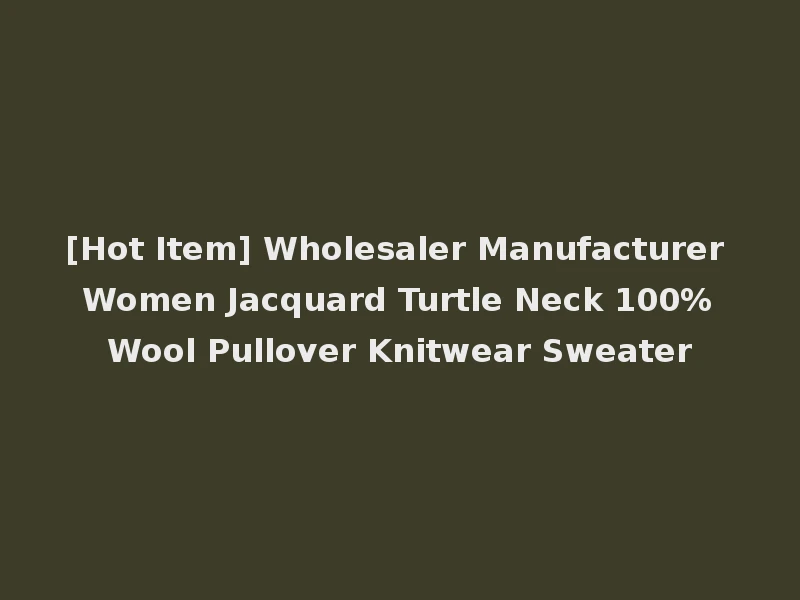[Hot Item] Wholesaler Manufacturer Women Jacquard Turtle Neck 100%Wool Pullover Knitwear Sweater