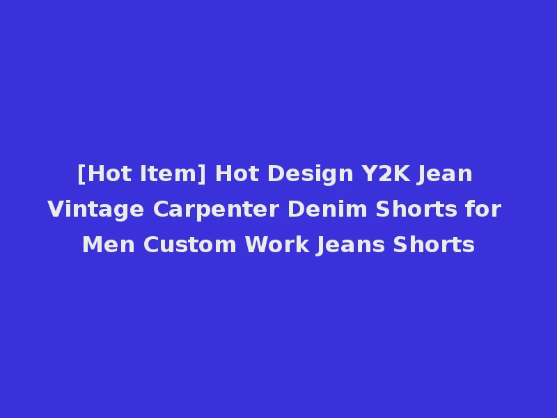[Hot Item] Hot Design Y2K Jean Vintage Carpenter Denim Shorts for Men Custom Work Jeans Shorts