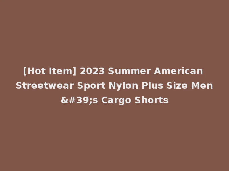 [Hot Item] 2023 Summer American Streetwear Sport Nylon Plus Size Men's Cargo Shorts