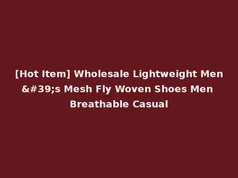 [Hot Item] Wholesale Lightweight Men's Mesh Fly Woven Shoes Men Breathable Casual