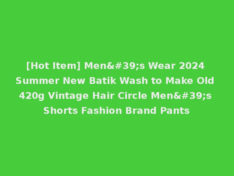 [Hot Item] Men's Wear 2024 Summer New Batik Wash to Make Old 420g Vintage Hair Circle Men's Shorts Fashion Brand Pants