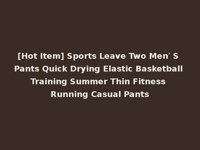 [Hot Item] Sports Leave Two Men′ S Pants Quick Drying Elastic Basketball Training Summer Thin Fitness Running Casual Pants