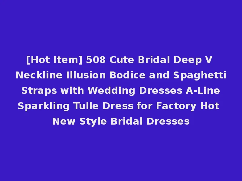 [Hot Item] 508 Cute Bridal Deep V Neckline Illusion Bodice and Spaghetti Straps with Wedding Dresses A-Line Sparkling Tulle Dress for Factory Hot New Style Bridal Dresses