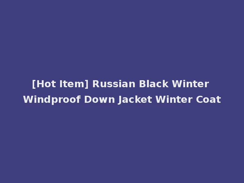 [Hot Item] Russian Black Winter Windproof Down Jacket Winter Coat