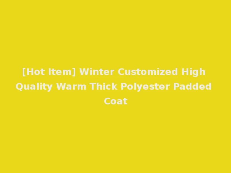[Hot Item] Winter Customized High Quality Warm Thick Polyester Padded Coat