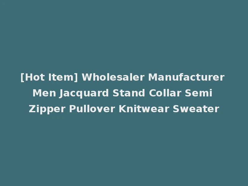 [Hot Item] Wholesaler Manufacturer Men Jacquard Stand Collar Semi Zipper Pullover Knitwear Sweater
