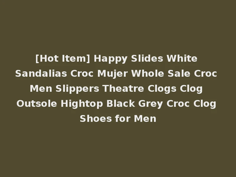 [Hot Item] Happy Slides White Sandalias Croc Mujer Whole Sale Croc Men Slippers Theatre Clogs Clog Outsole Hightop Black Grey Croc Clog Shoes for Men