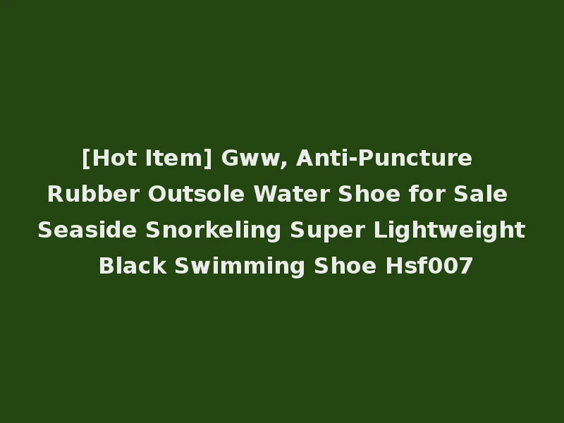 [Hot Item] Gww, Anti-Puncture Rubber Outsole Water Shoe for Sale Seaside Snorkeling Super Lightweight Black Swimming Shoe Hsf007