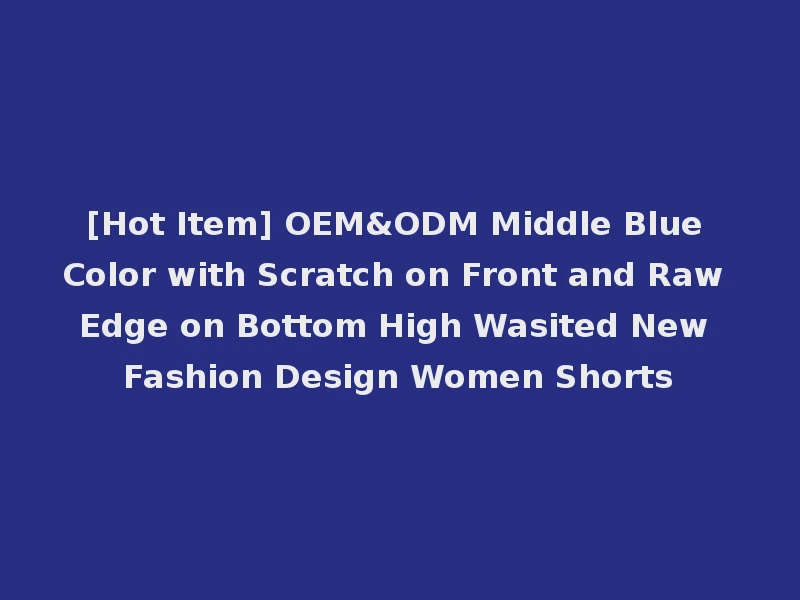 [Hot Item] OEM&ODM Middle Blue Color with Scratch on Front and Raw Edge on Bottom High Wasited New Fashion Design Women Shorts