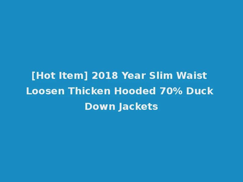 [Hot Item] 2018 Year Slim Waist Loosen Thicken Hooded 70% Duck Down Jackets
