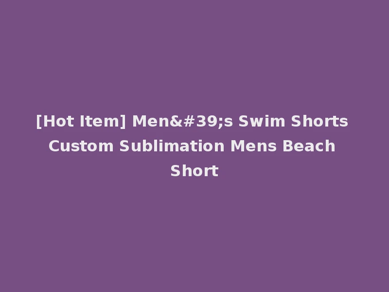 [Hot Item] Men's Swim Shorts Custom Sublimation Mens Beach Short