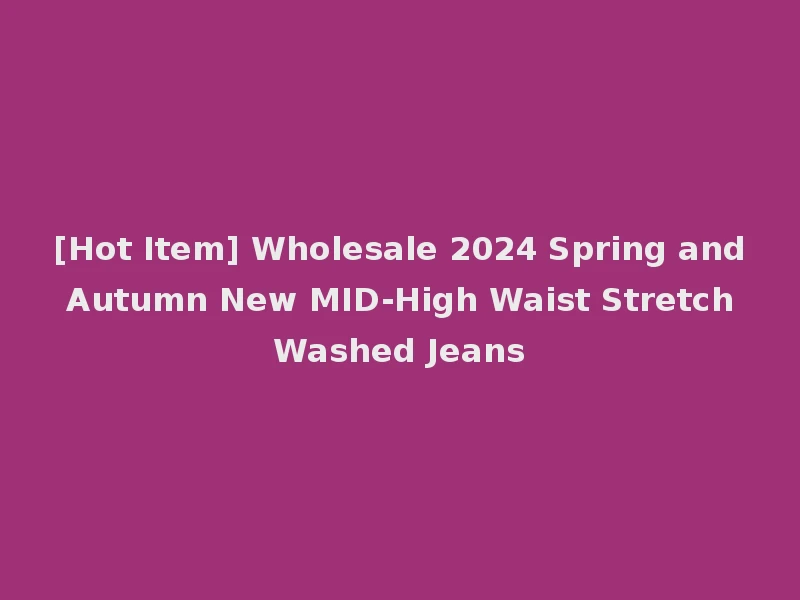[Hot Item] Wholesale 2024 Spring and Autumn New MID-High Waist Stretch Washed Jeans
