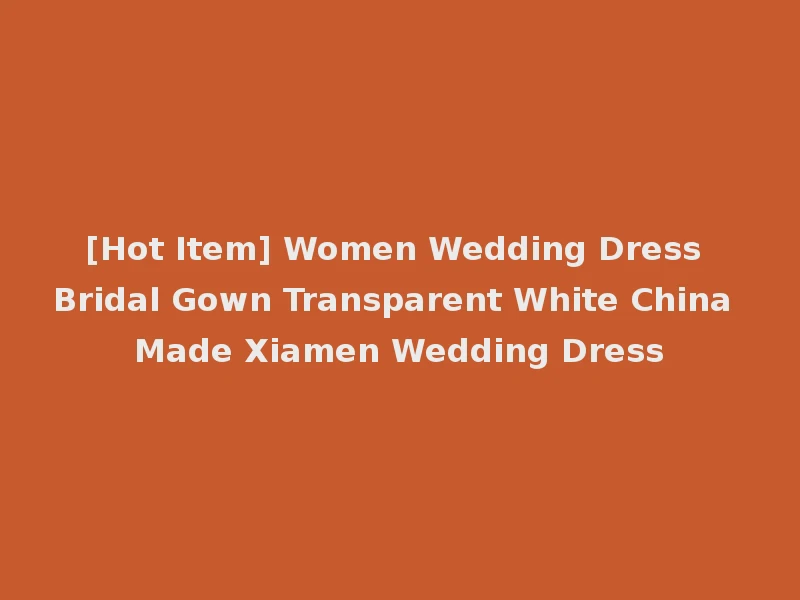 [Hot Item] Women Wedding Dress Bridal Gown Transparent White China Made Xiamen Wedding Dress