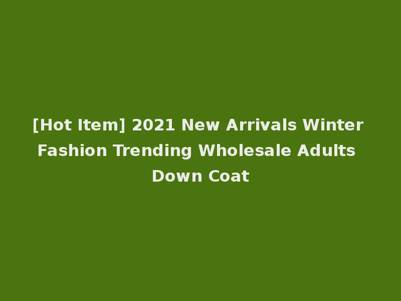 [Hot Item] 2021 New Arrivals Winter Fashion Trending Wholesale Adults Down Coat