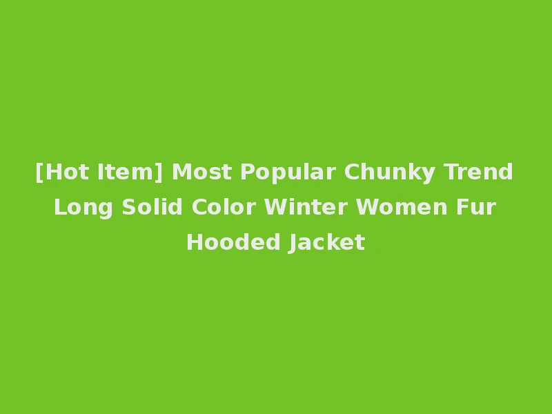 [Hot Item] Most Popular Chunky Trend Long Solid Color Winter Women Fur Hooded Jacket
