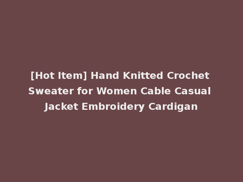 [Hot Item] Hand Knitted Crochet Sweater for Women Cable Casual Jacket Embroidery Cardigan