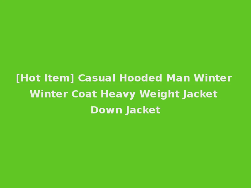 [Hot Item] Casual Hooded Man Winter Winter Coat Heavy Weight Jacket Down Jacket