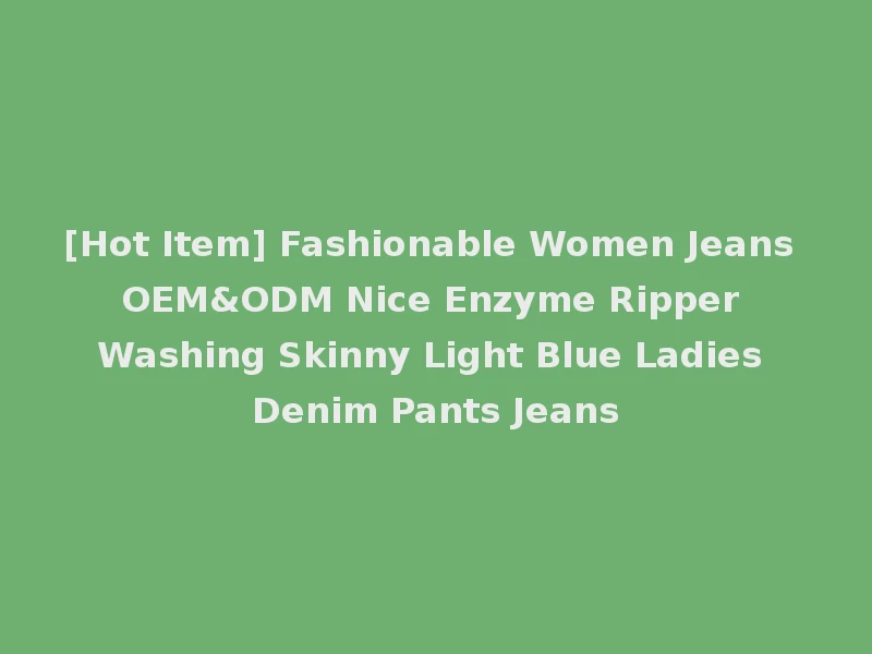 [Hot Item] Fashionable Women Jeans OEM&ODM Nice Enzyme Ripper Washing Skinny Light Blue Ladies Denim Pants Jeans