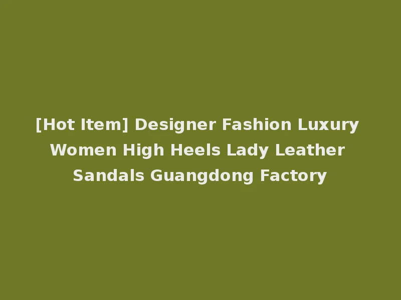 [Hot Item] Designer Fashion Luxury Women High Heels Lady Leather Sandals Guangdong Factory