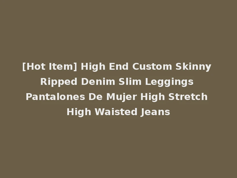 [Hot Item] High End Custom Skinny Ripped Denim Slim Leggings Pantalones De Mujer High Stretch High Waisted Jeans