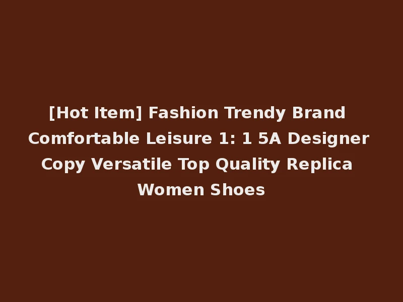 [Hot Item] Fashion Trendy Brand Comfortable Leisure 1: 1 5A Designer Copy Versatile Top Quality Replica Women Shoes