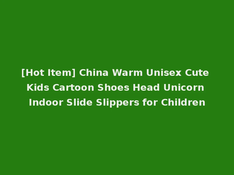 [Hot Item] China Warm Unisex Cute Kids Cartoon Shoes Head Unicorn Indoor Slide Slippers for Children