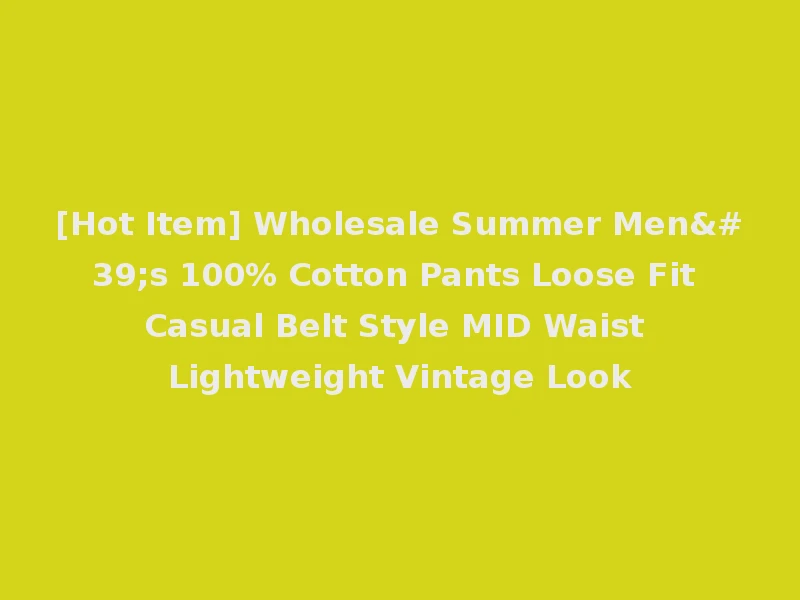 [Hot Item] Wholesale Summer Men's 100% Cotton Pants Loose Fit Casual Belt Style MID Waist Lightweight Vintage Look