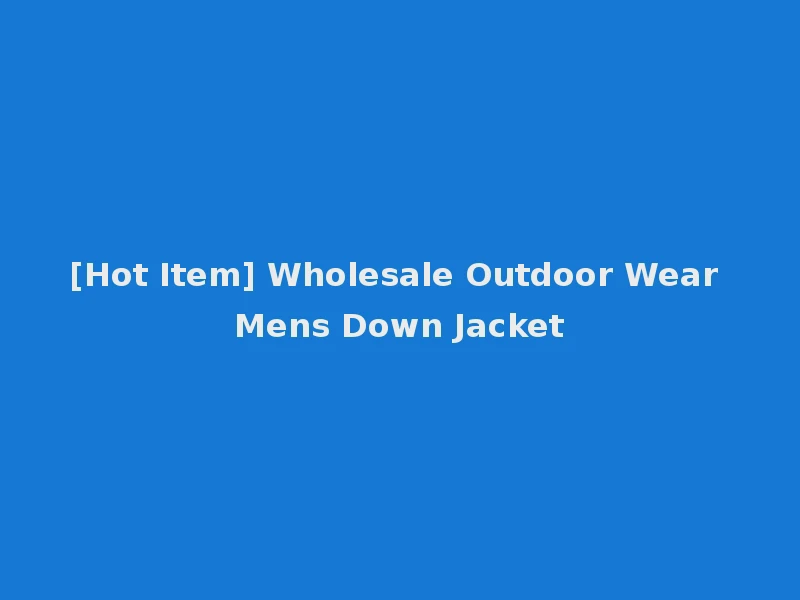 [Hot Item] Wholesale Outdoor Wear Mens Down Jacket