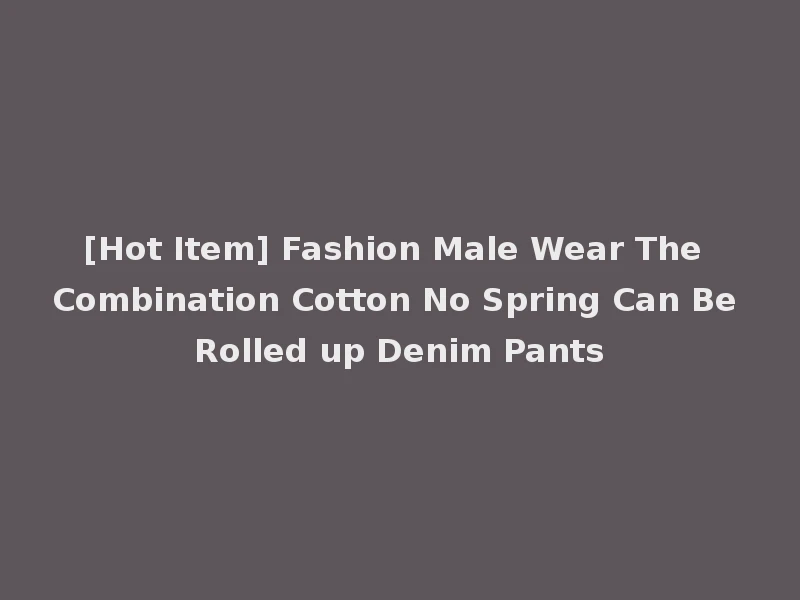 [Hot Item] Fashion Male Wear The Combination Cotton No Spring Can Be Rolled up Denim Pants